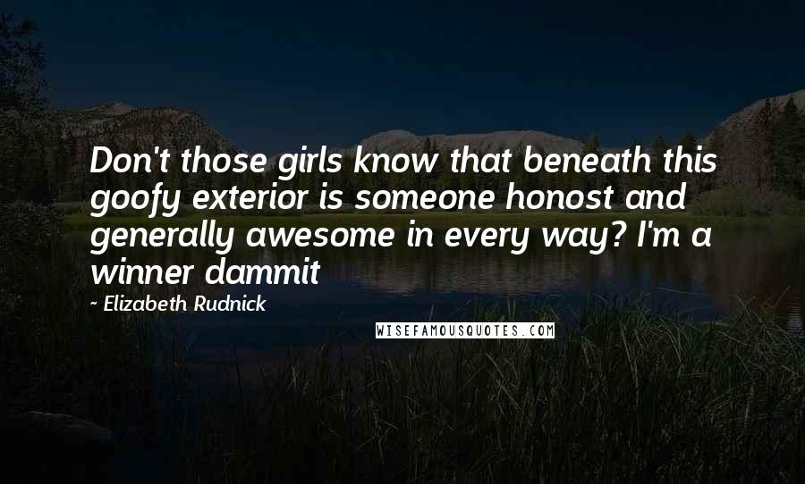 Elizabeth Rudnick Quotes: Don't those girls know that beneath this goofy exterior is someone honost and generally awesome in every way? I'm a winner dammit