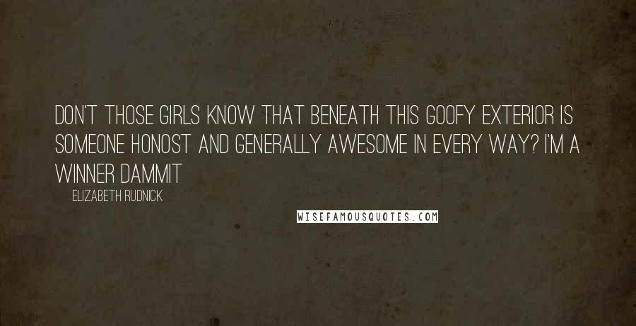 Elizabeth Rudnick Quotes: Don't those girls know that beneath this goofy exterior is someone honost and generally awesome in every way? I'm a winner dammit