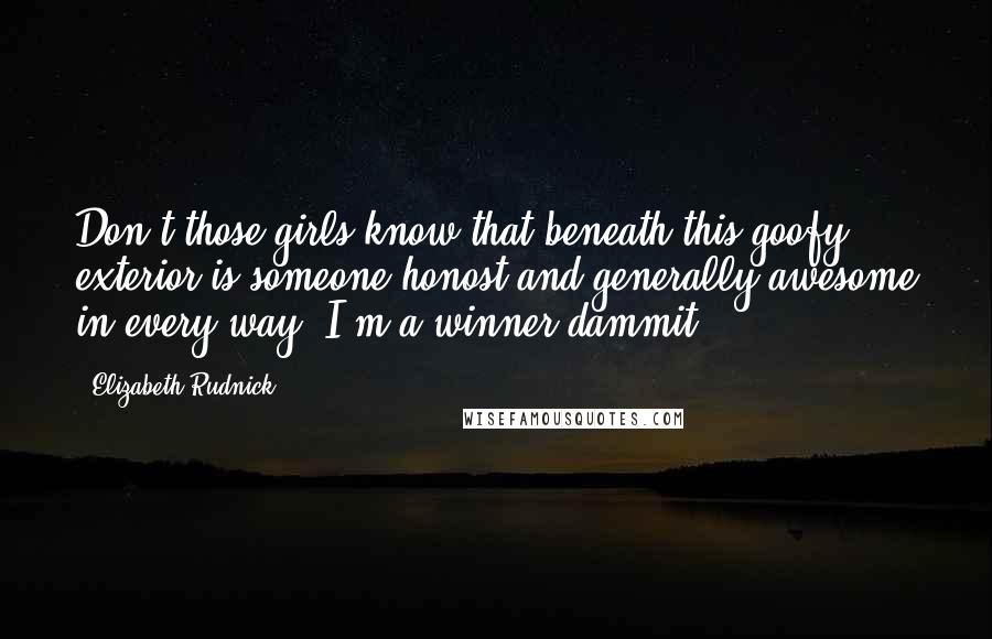 Elizabeth Rudnick Quotes: Don't those girls know that beneath this goofy exterior is someone honost and generally awesome in every way? I'm a winner dammit