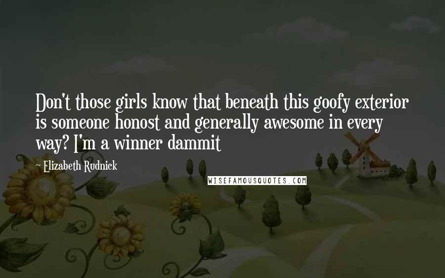 Elizabeth Rudnick Quotes: Don't those girls know that beneath this goofy exterior is someone honost and generally awesome in every way? I'm a winner dammit