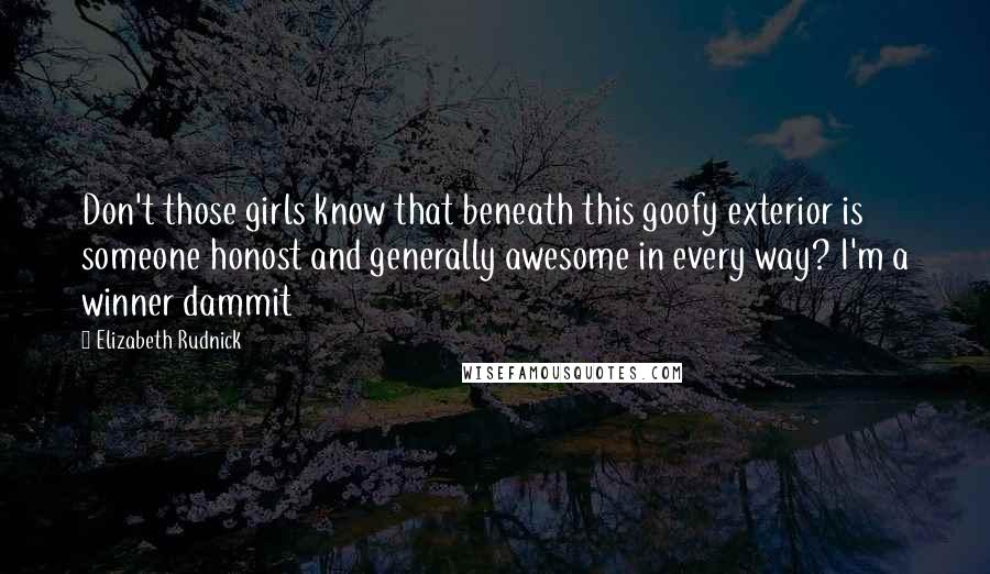 Elizabeth Rudnick Quotes: Don't those girls know that beneath this goofy exterior is someone honost and generally awesome in every way? I'm a winner dammit