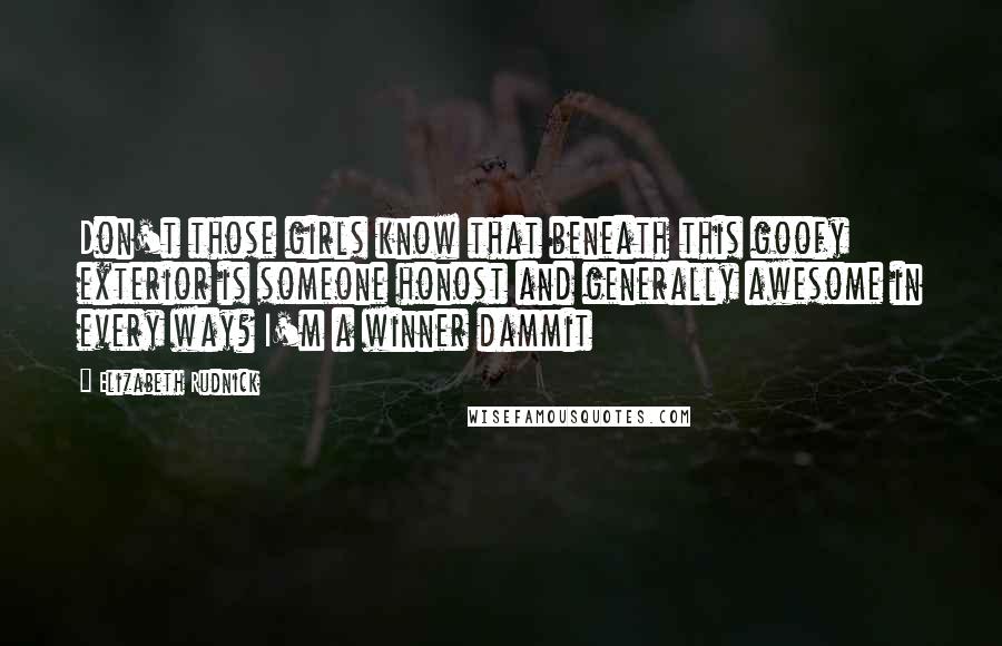 Elizabeth Rudnick Quotes: Don't those girls know that beneath this goofy exterior is someone honost and generally awesome in every way? I'm a winner dammit