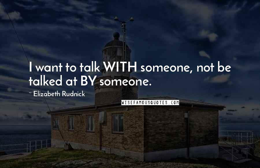 Elizabeth Rudnick Quotes: I want to talk WITH someone, not be talked at BY someone.