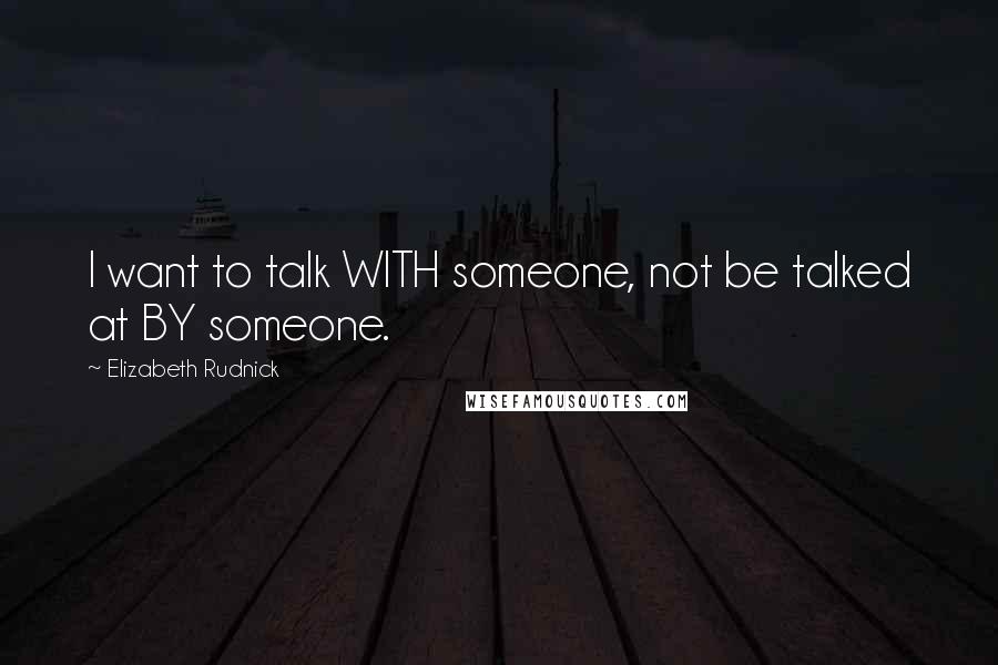 Elizabeth Rudnick Quotes: I want to talk WITH someone, not be talked at BY someone.