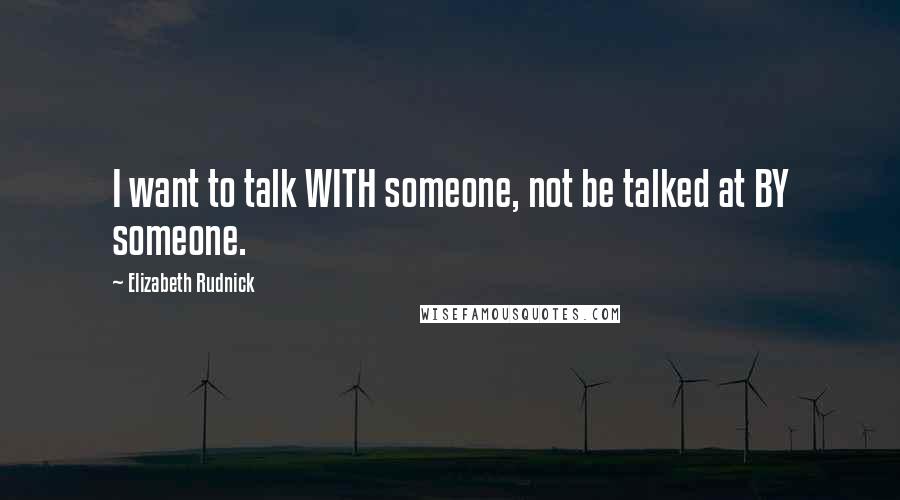 Elizabeth Rudnick Quotes: I want to talk WITH someone, not be talked at BY someone.