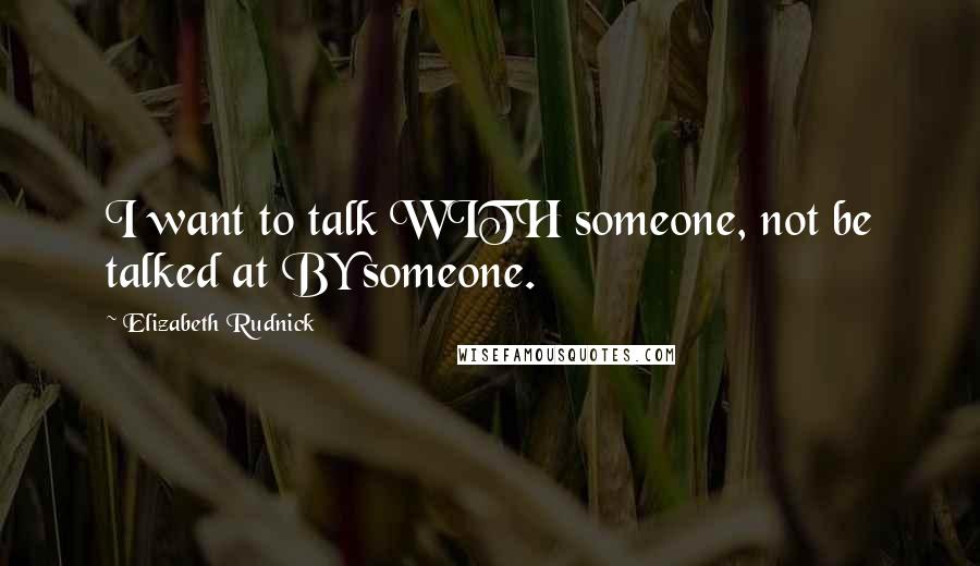 Elizabeth Rudnick Quotes: I want to talk WITH someone, not be talked at BY someone.