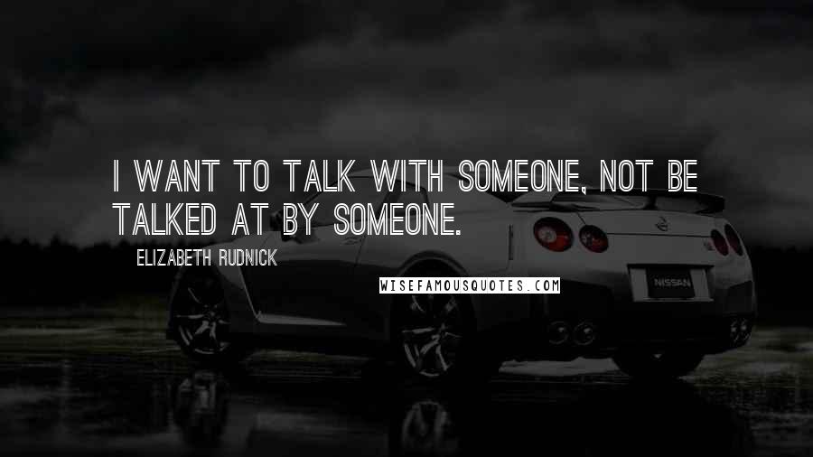 Elizabeth Rudnick Quotes: I want to talk WITH someone, not be talked at BY someone.