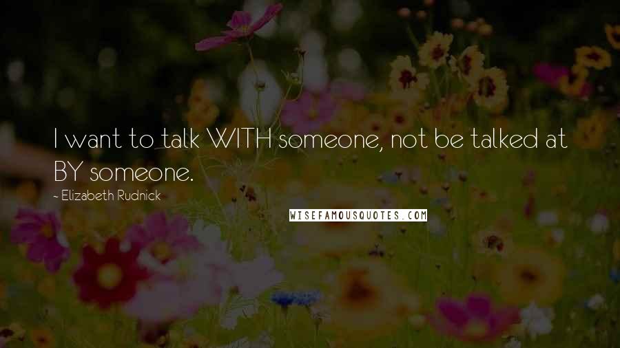 Elizabeth Rudnick Quotes: I want to talk WITH someone, not be talked at BY someone.