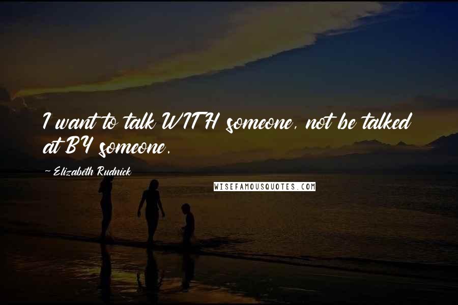 Elizabeth Rudnick Quotes: I want to talk WITH someone, not be talked at BY someone.