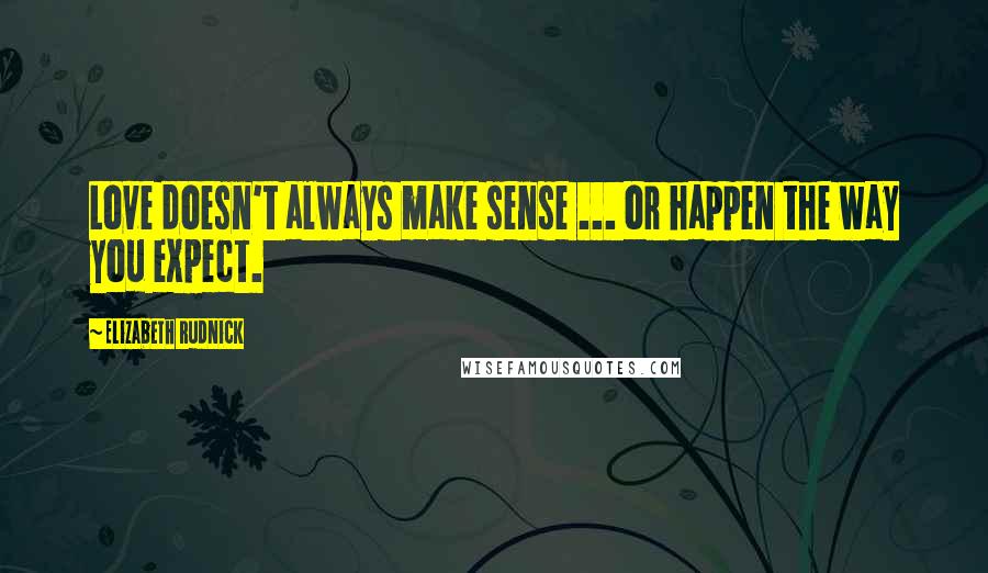 Elizabeth Rudnick Quotes: Love doesn't always make sense ... or happen the way you expect.