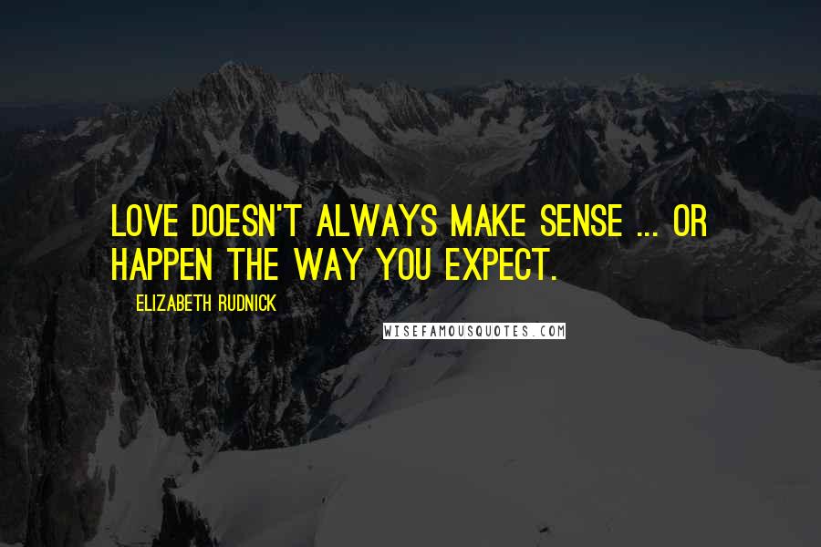 Elizabeth Rudnick Quotes: Love doesn't always make sense ... or happen the way you expect.