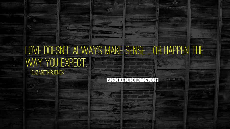 Elizabeth Rudnick Quotes: Love doesn't always make sense ... or happen the way you expect.