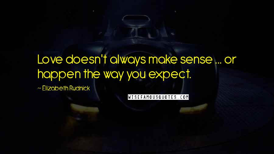 Elizabeth Rudnick Quotes: Love doesn't always make sense ... or happen the way you expect.