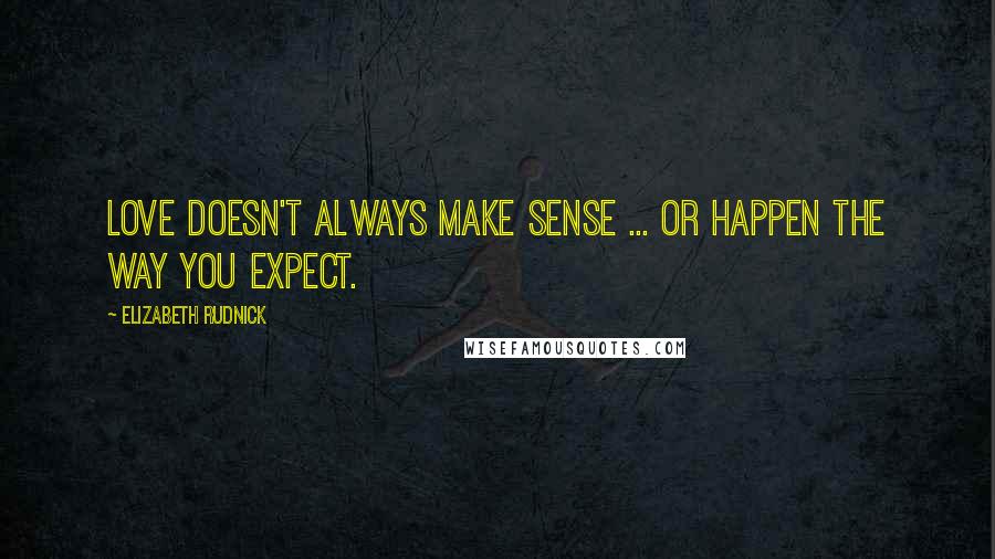 Elizabeth Rudnick Quotes: Love doesn't always make sense ... or happen the way you expect.