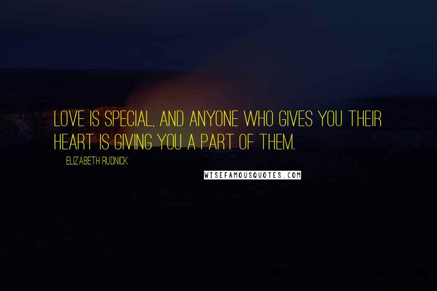 Elizabeth Rudnick Quotes: Love is special, and anyone who gives you their heart is giving you a part of them.