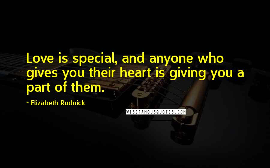 Elizabeth Rudnick Quotes: Love is special, and anyone who gives you their heart is giving you a part of them.