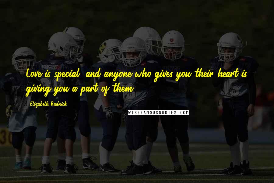 Elizabeth Rudnick Quotes: Love is special, and anyone who gives you their heart is giving you a part of them.