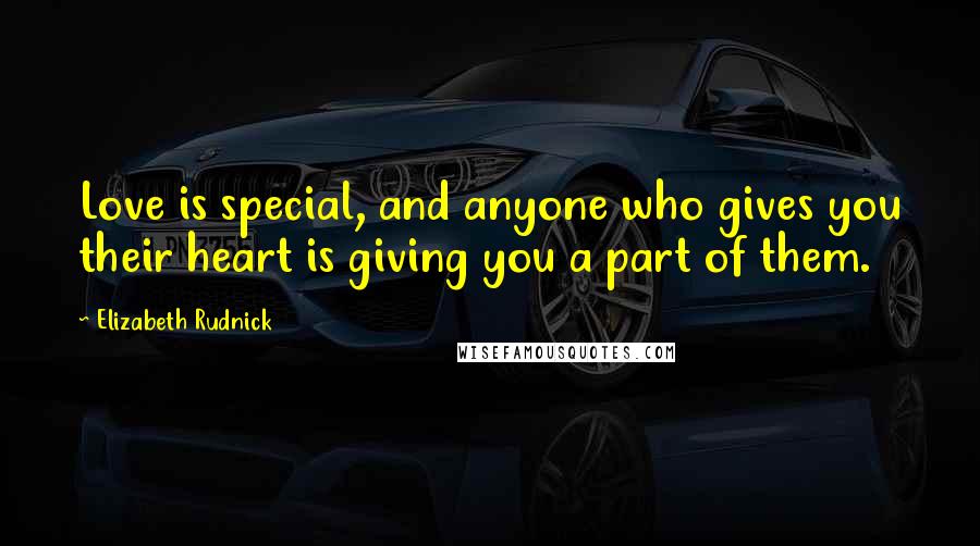 Elizabeth Rudnick Quotes: Love is special, and anyone who gives you their heart is giving you a part of them.