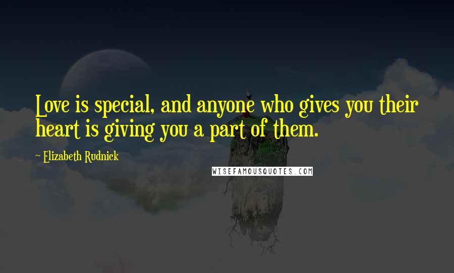 Elizabeth Rudnick Quotes: Love is special, and anyone who gives you their heart is giving you a part of them.