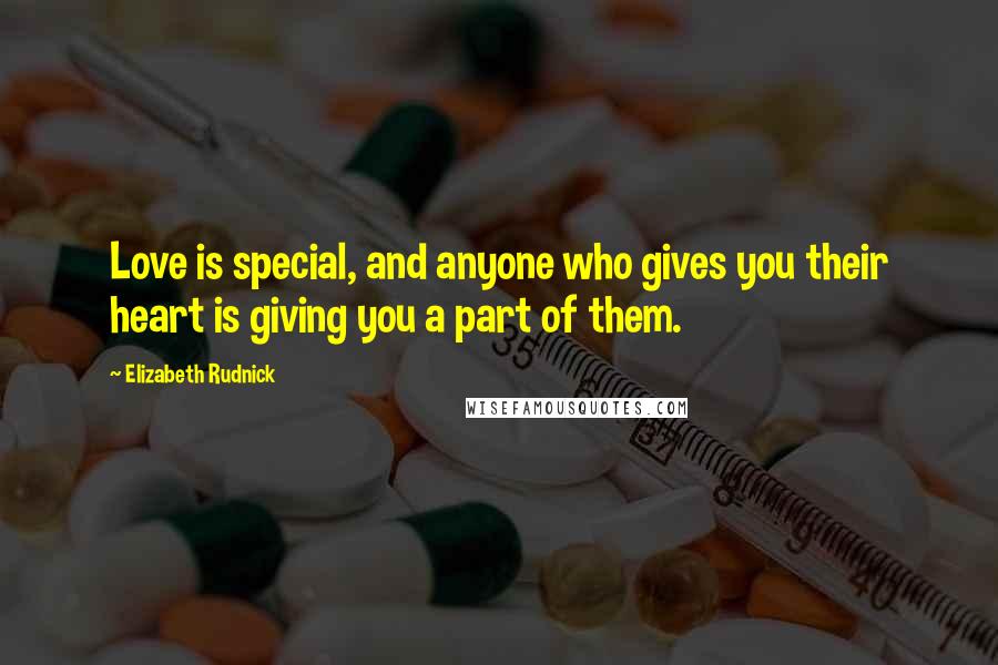 Elizabeth Rudnick Quotes: Love is special, and anyone who gives you their heart is giving you a part of them.