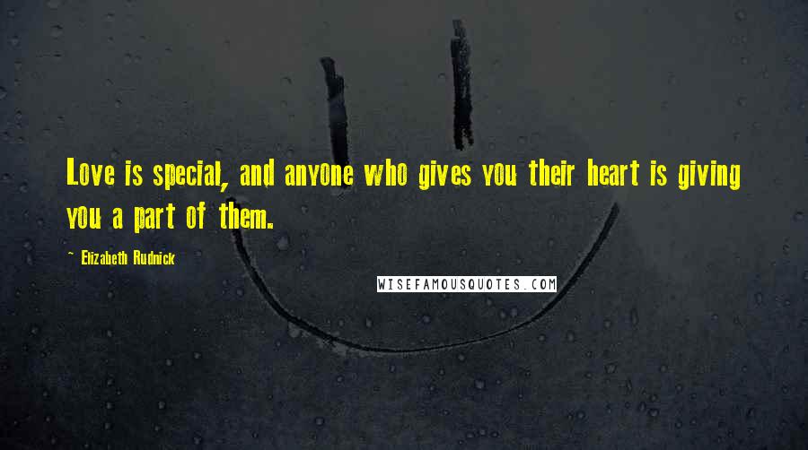 Elizabeth Rudnick Quotes: Love is special, and anyone who gives you their heart is giving you a part of them.