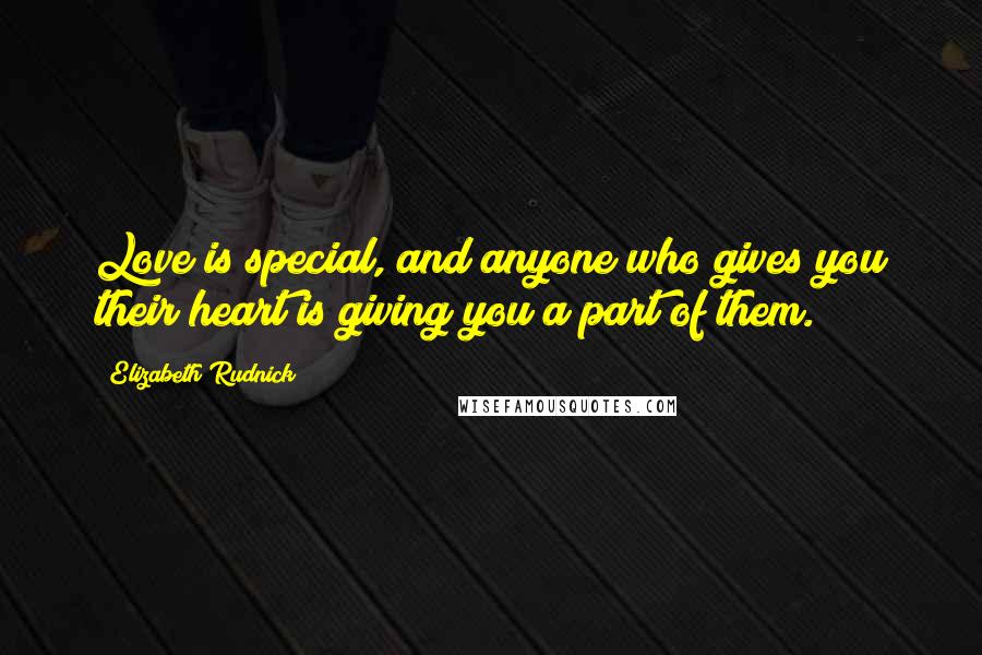 Elizabeth Rudnick Quotes: Love is special, and anyone who gives you their heart is giving you a part of them.