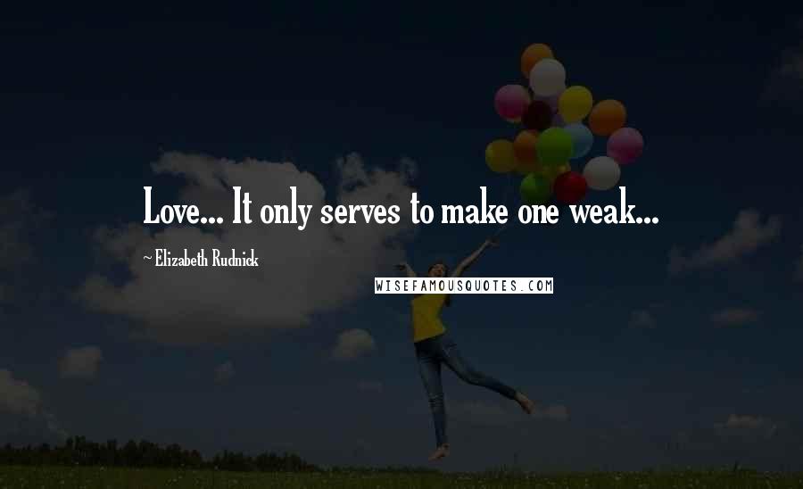 Elizabeth Rudnick Quotes: Love... It only serves to make one weak...