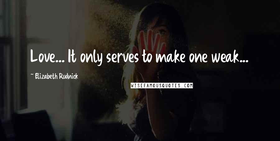 Elizabeth Rudnick Quotes: Love... It only serves to make one weak...