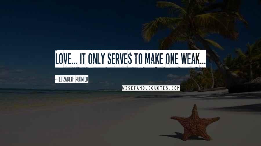 Elizabeth Rudnick Quotes: Love... It only serves to make one weak...