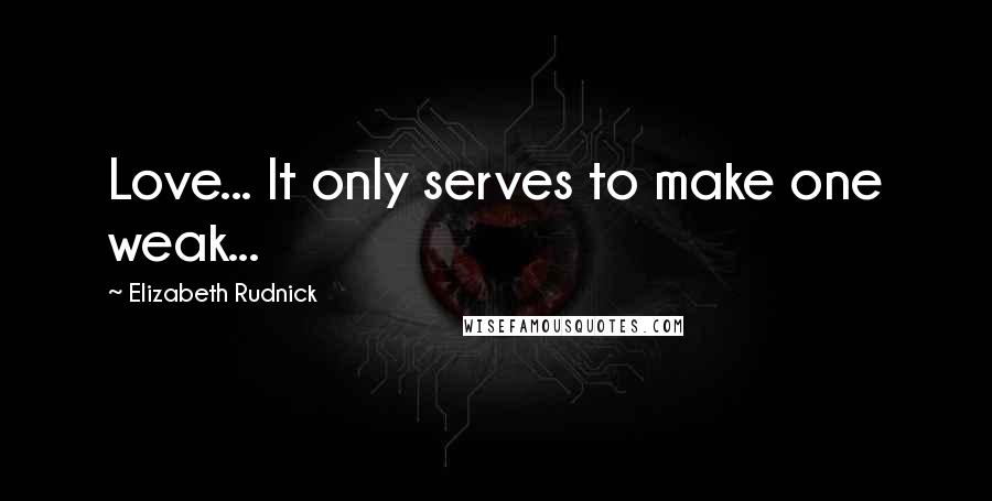 Elizabeth Rudnick Quotes: Love... It only serves to make one weak...