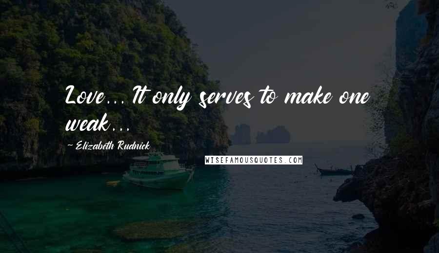 Elizabeth Rudnick Quotes: Love... It only serves to make one weak...