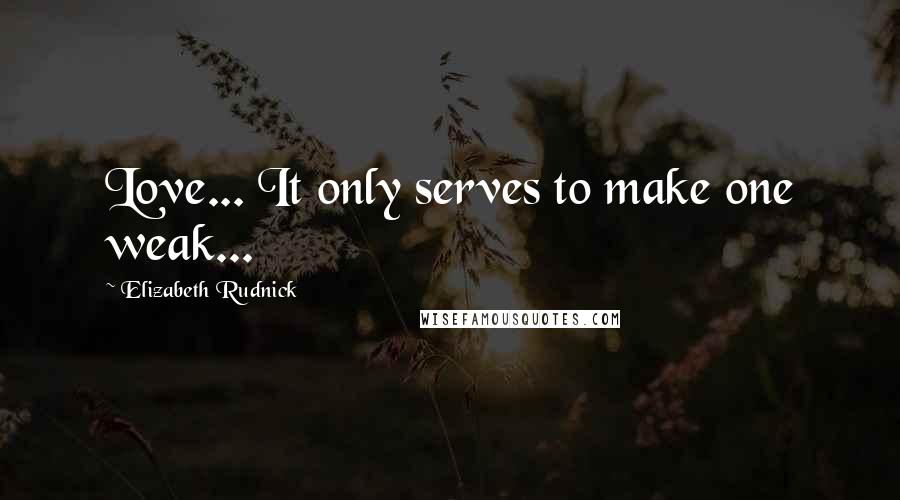 Elizabeth Rudnick Quotes: Love... It only serves to make one weak...