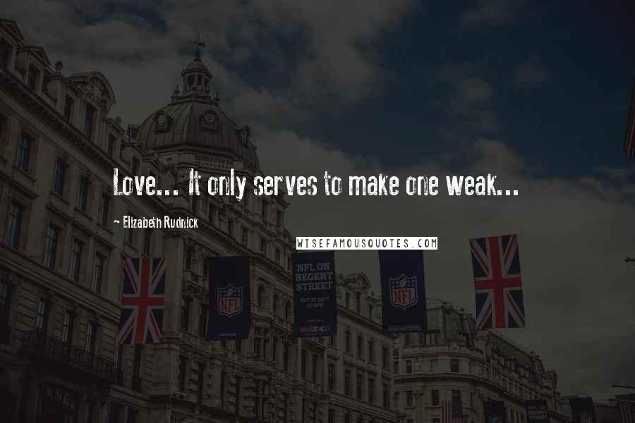 Elizabeth Rudnick Quotes: Love... It only serves to make one weak...