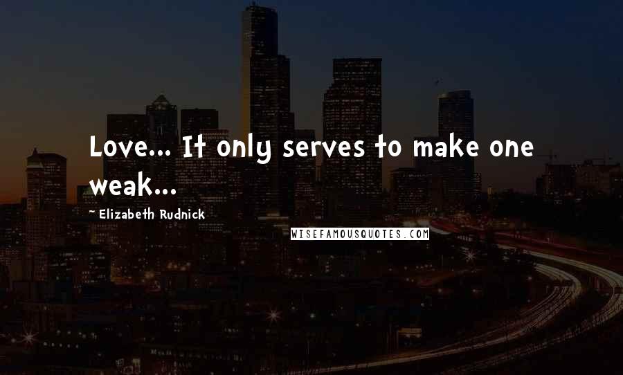 Elizabeth Rudnick Quotes: Love... It only serves to make one weak...