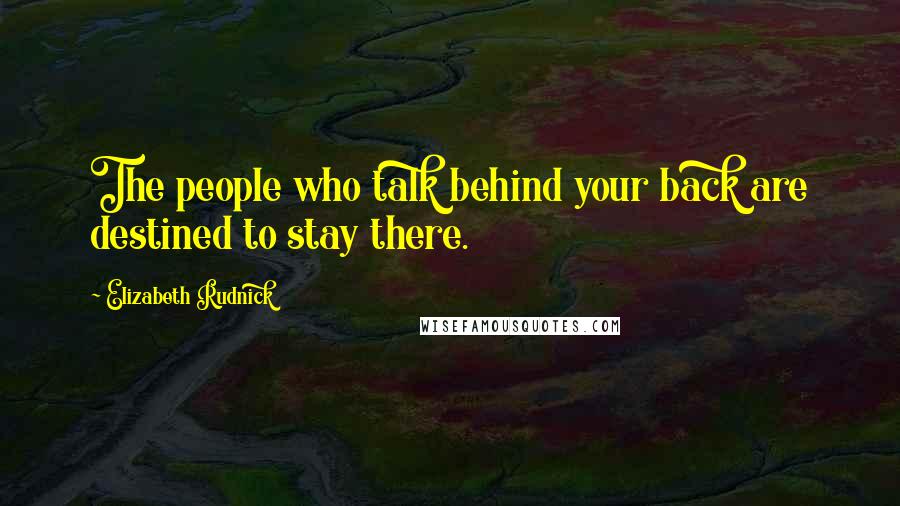 Elizabeth Rudnick Quotes: The people who talk behind your back are destined to stay there.