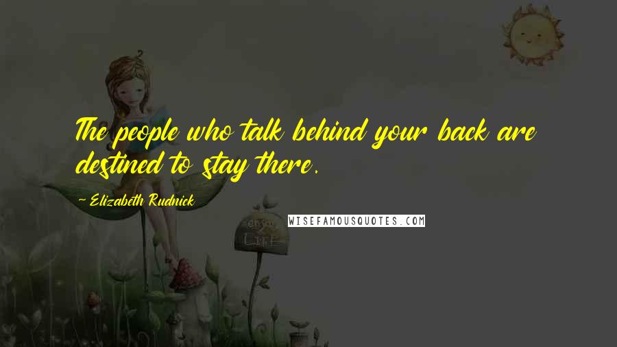 Elizabeth Rudnick Quotes: The people who talk behind your back are destined to stay there.