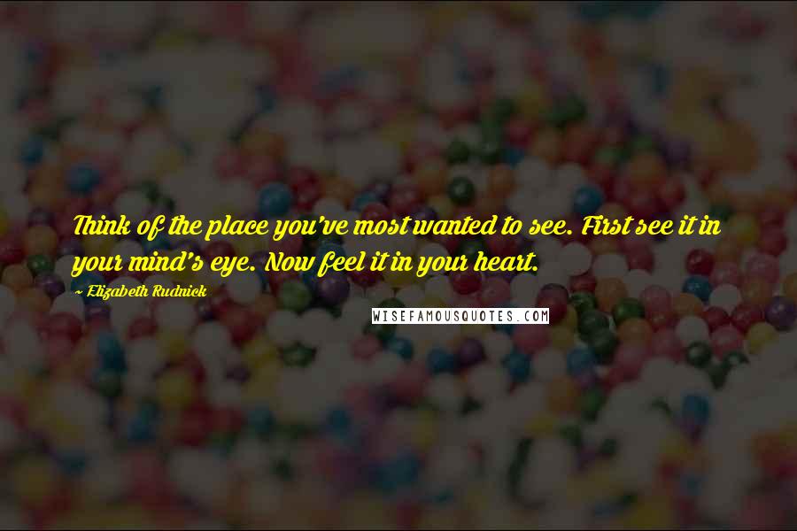 Elizabeth Rudnick Quotes: Think of the place you've most wanted to see. First see it in your mind's eye. Now feel it in your heart.