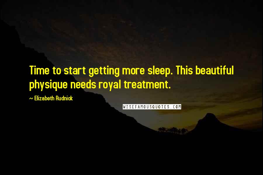 Elizabeth Rudnick Quotes: Time to start getting more sleep. This beautiful physique needs royal treatment.