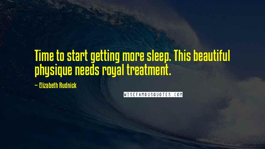 Elizabeth Rudnick Quotes: Time to start getting more sleep. This beautiful physique needs royal treatment.