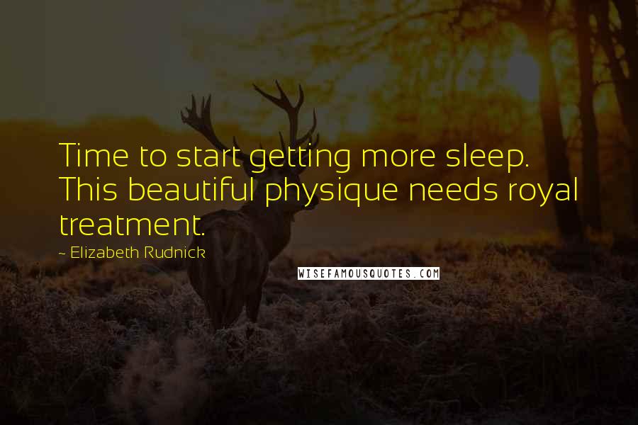 Elizabeth Rudnick Quotes: Time to start getting more sleep. This beautiful physique needs royal treatment.