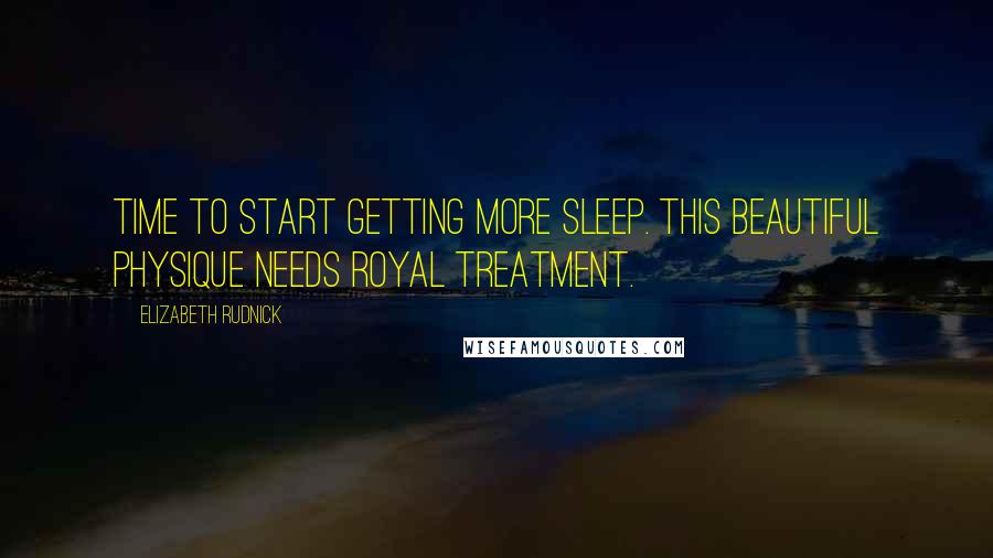 Elizabeth Rudnick Quotes: Time to start getting more sleep. This beautiful physique needs royal treatment.