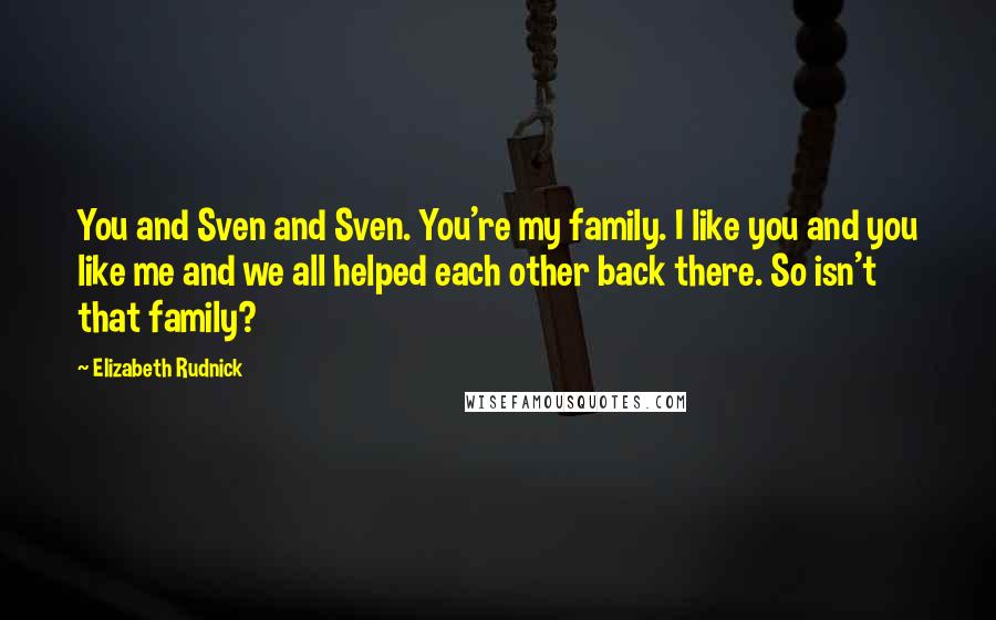 Elizabeth Rudnick Quotes: You and Sven and Sven. You're my family. I like you and you like me and we all helped each other back there. So isn't that family?