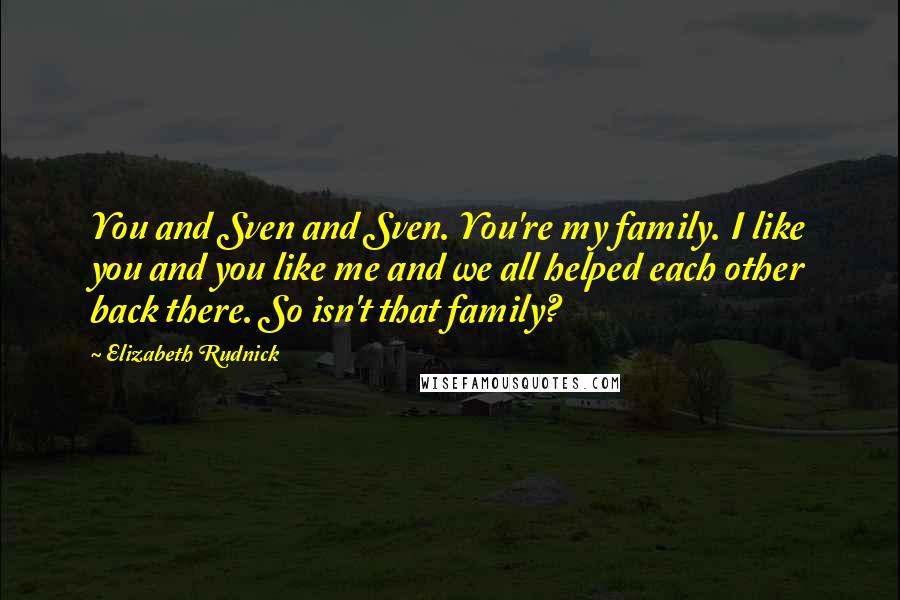 Elizabeth Rudnick Quotes: You and Sven and Sven. You're my family. I like you and you like me and we all helped each other back there. So isn't that family?