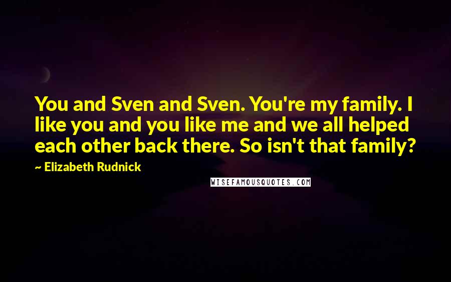 Elizabeth Rudnick Quotes: You and Sven and Sven. You're my family. I like you and you like me and we all helped each other back there. So isn't that family?