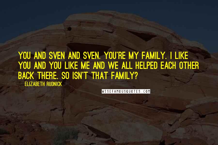 Elizabeth Rudnick Quotes: You and Sven and Sven. You're my family. I like you and you like me and we all helped each other back there. So isn't that family?