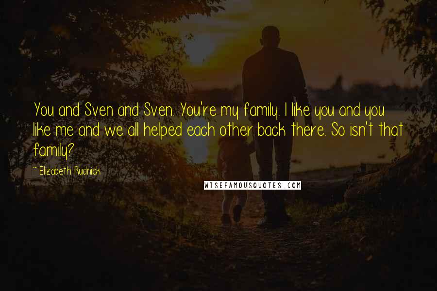 Elizabeth Rudnick Quotes: You and Sven and Sven. You're my family. I like you and you like me and we all helped each other back there. So isn't that family?