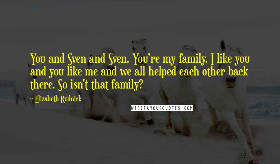 Elizabeth Rudnick Quotes: You and Sven and Sven. You're my family. I like you and you like me and we all helped each other back there. So isn't that family?
