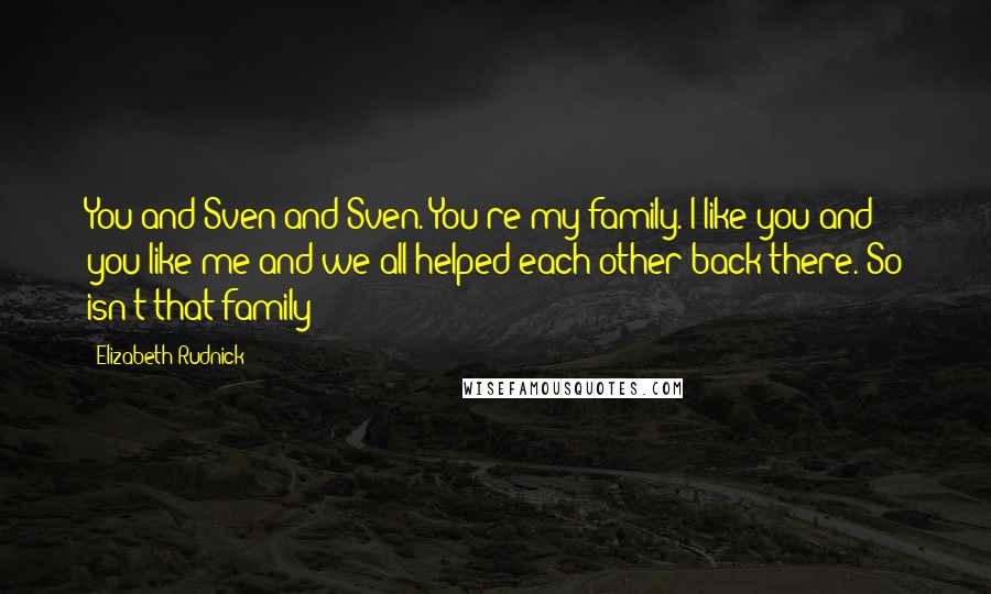 Elizabeth Rudnick Quotes: You and Sven and Sven. You're my family. I like you and you like me and we all helped each other back there. So isn't that family?