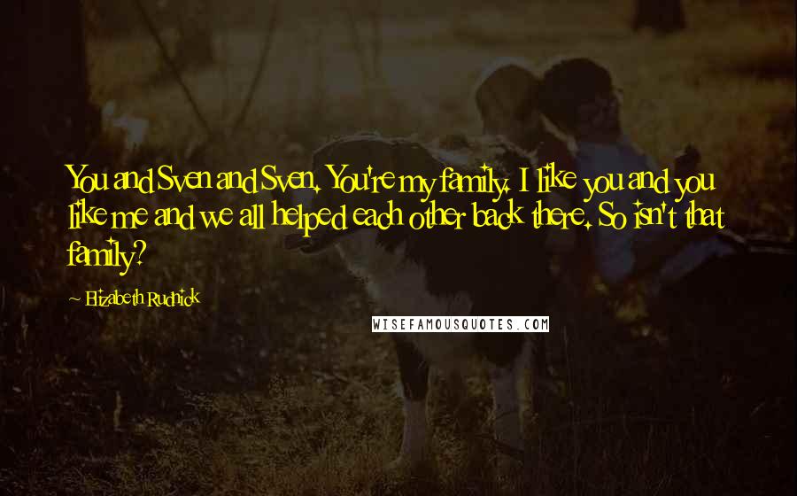 Elizabeth Rudnick Quotes: You and Sven and Sven. You're my family. I like you and you like me and we all helped each other back there. So isn't that family?