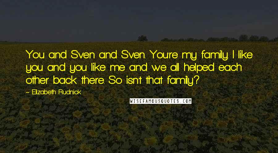 Elizabeth Rudnick Quotes: You and Sven and Sven. You're my family. I like you and you like me and we all helped each other back there. So isn't that family?